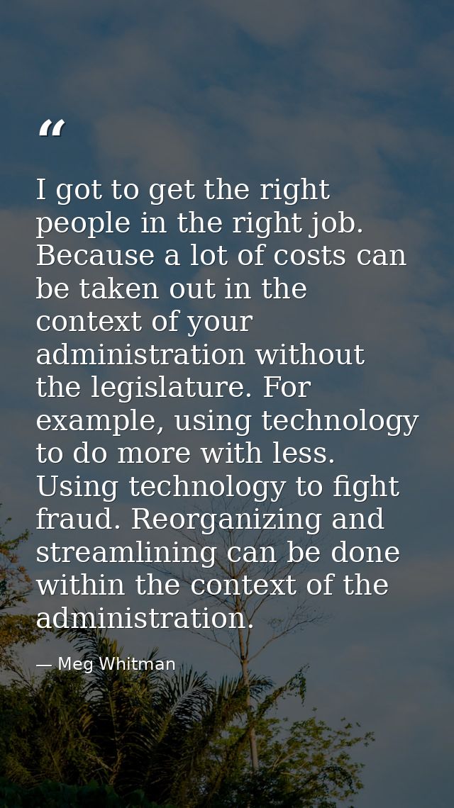 I got to get the right people in the right job. Because a lot of costs can be taken out in the context of your administr — Meg Whitman