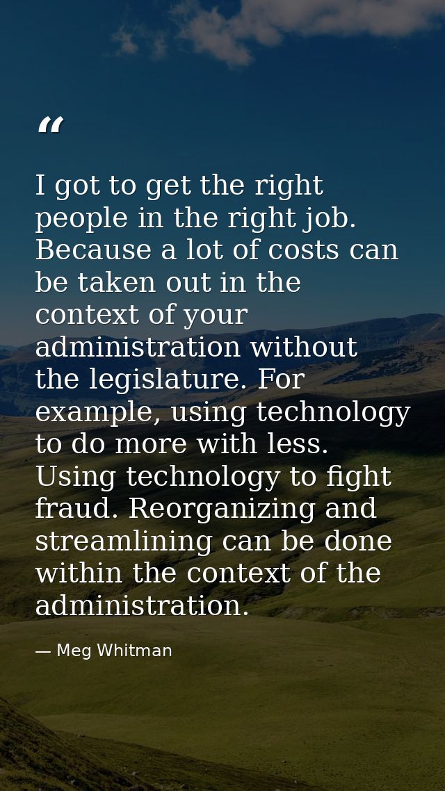 I got to get the right people in the right job. Because a lot of costs can be taken out in the context of your administr — Meg Whitman