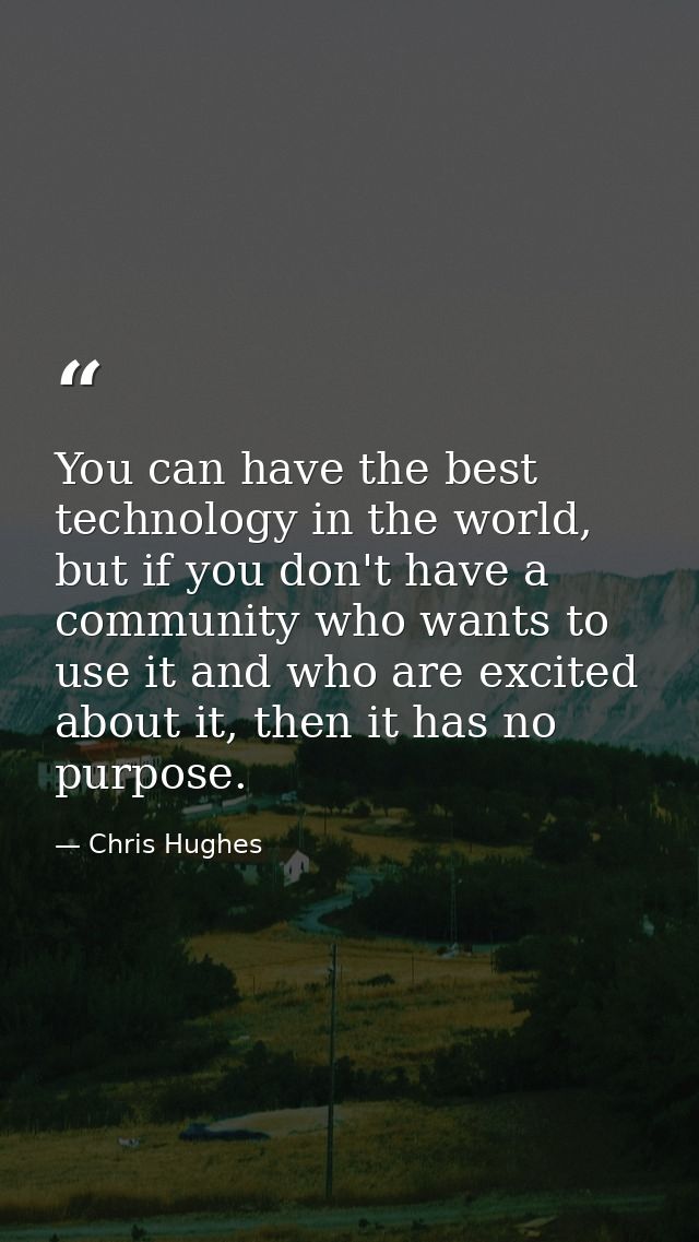 You can have the best technology in the world, but if you don't have a community who wants to use it and who are excited — Chris Hughes
