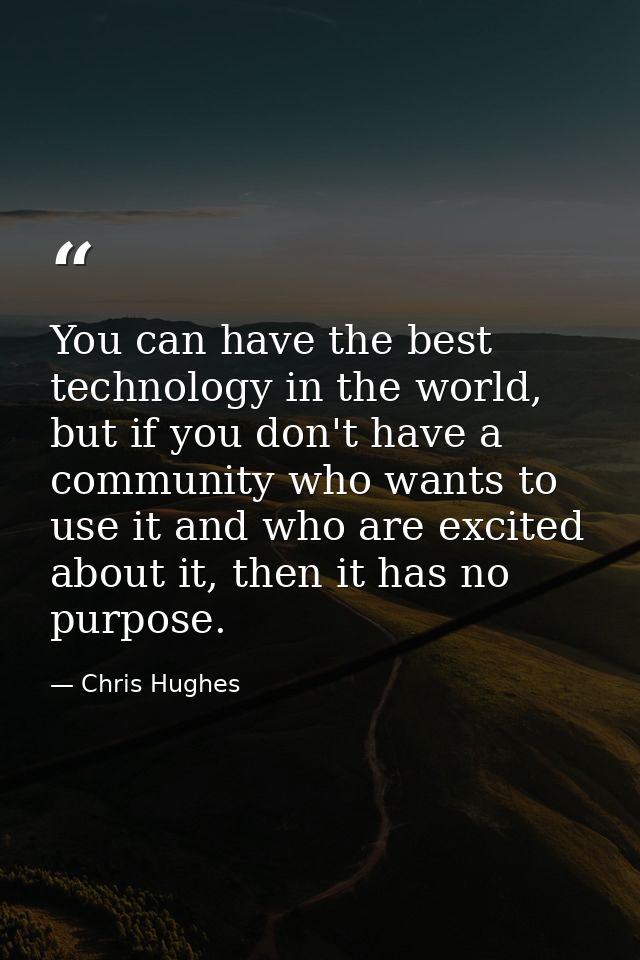 You can have the best technology in the world, but if you don't have a community who wants to use it and who are excited — Chris Hughes