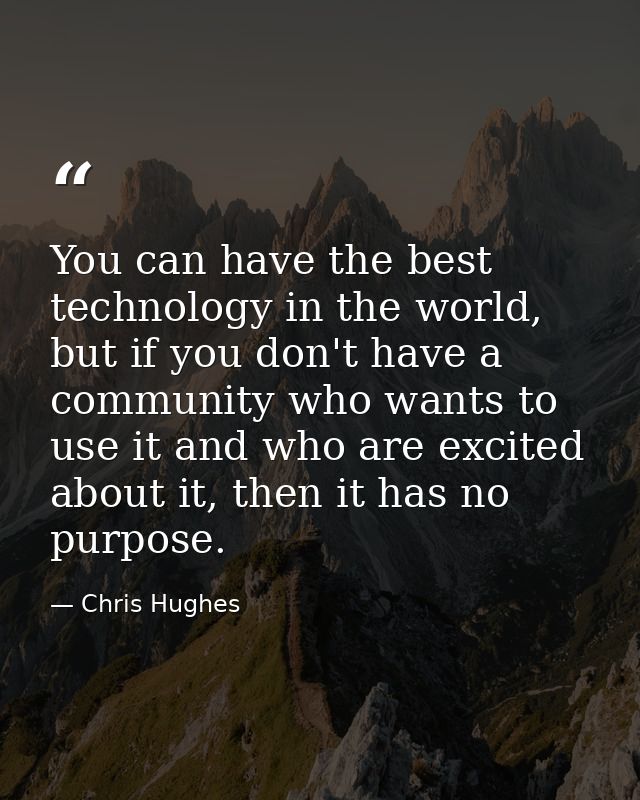 You can have the best technology in the world, but if you don't have a community who wants to use it and who are excited — Chris Hughes