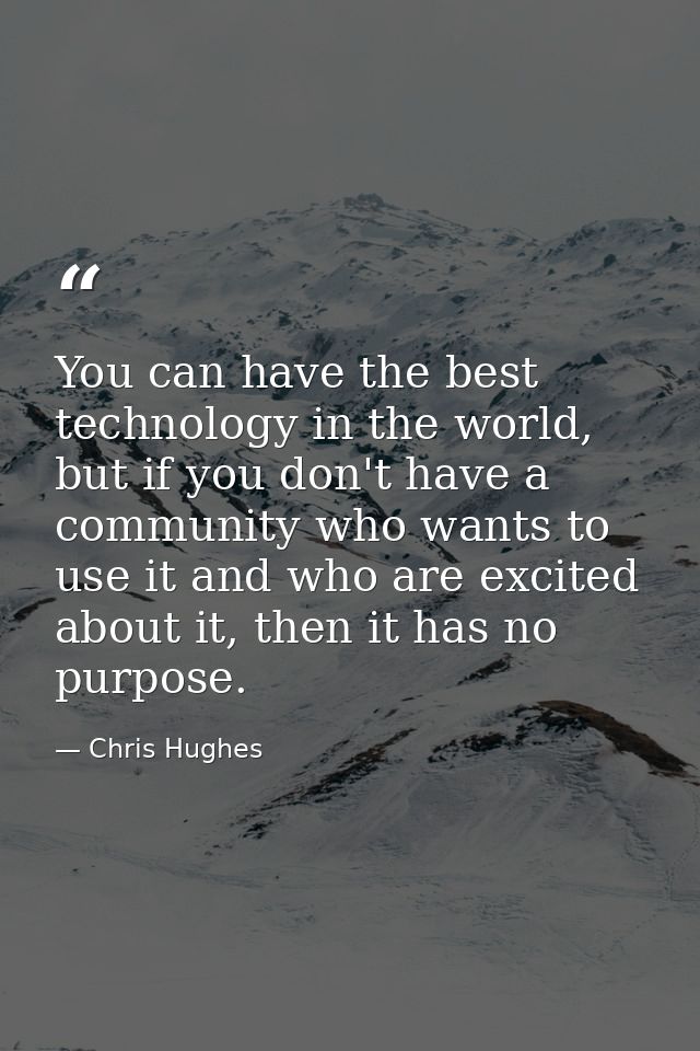 You can have the best technology in the world, but if you don't have a community who wants to use it and who are excited — Chris Hughes