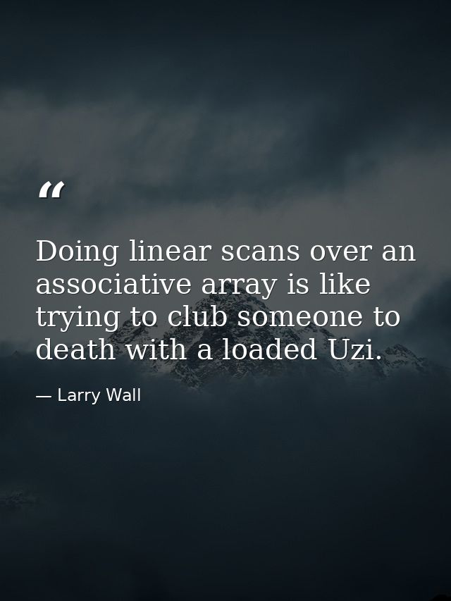 Doing linear scans over an associative array is like trying to club someone to death with a loaded Uzi. — Larry Wall