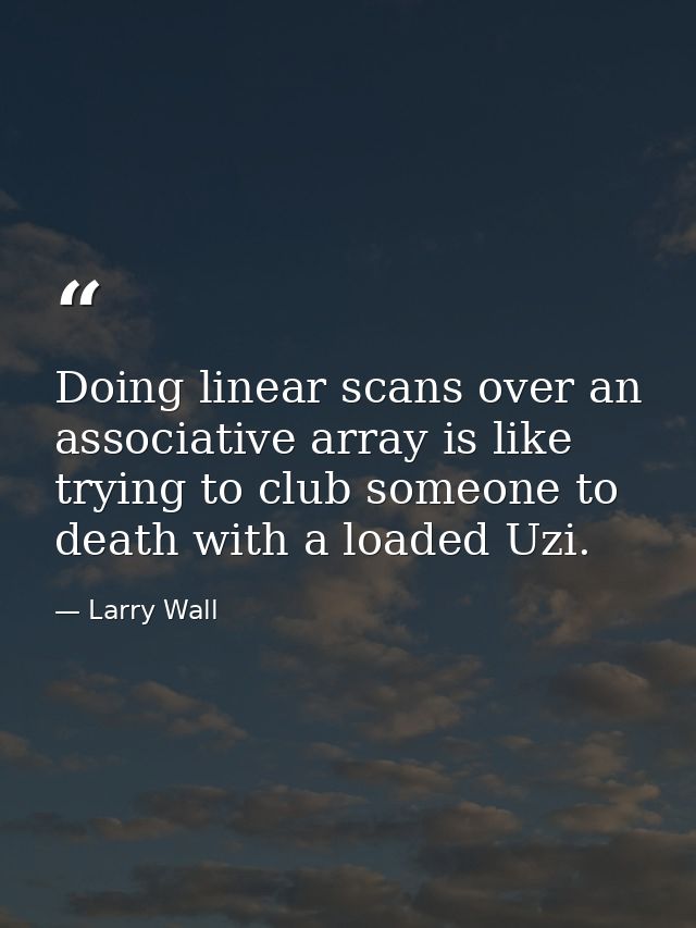 Doing linear scans over an associative array is like trying to club someone to death with a loaded Uzi. — Larry Wall