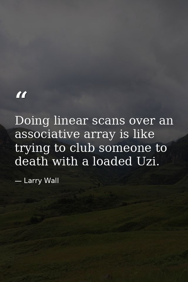 Doing linear scans over an associative array is like trying to club someone to death with a loaded Uzi. — Larry Wall
