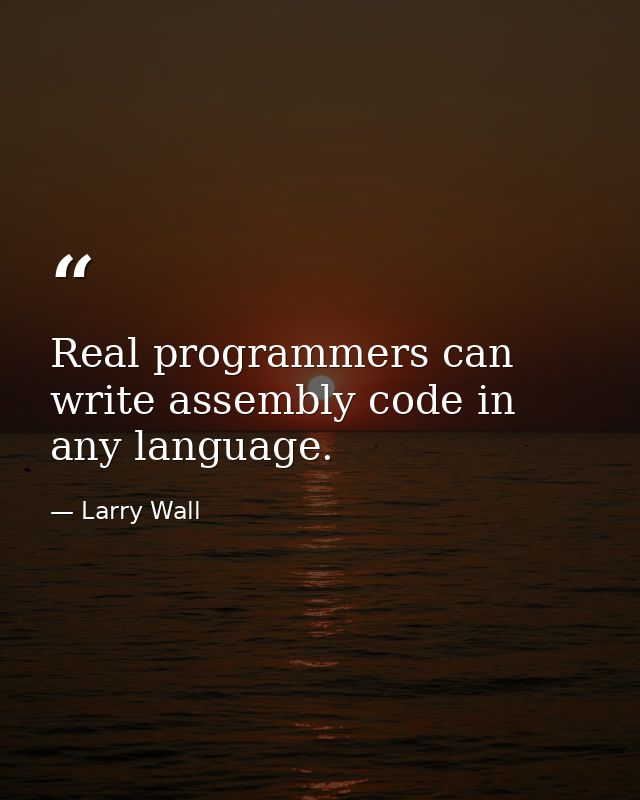 Real programmers can write assembly code in any language. — Larry Wall