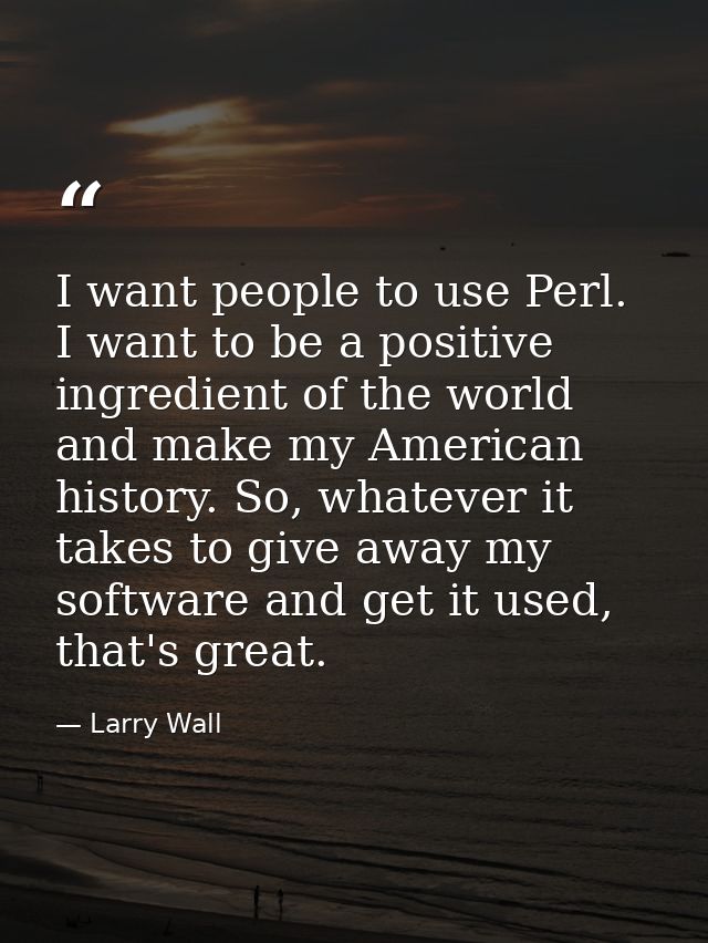 I want people to use Perl. I want to be a positive ingredient of the world and make my American history. So, whatever it — Larry Wall
