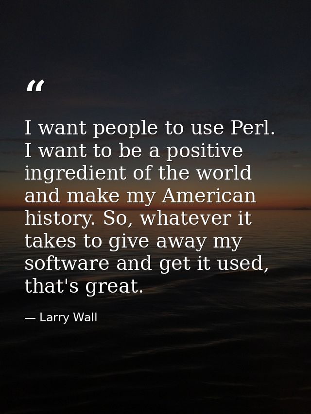 I want people to use Perl. I want to be a positive ingredient of the world and make my American history. So, whatever it — Larry Wall