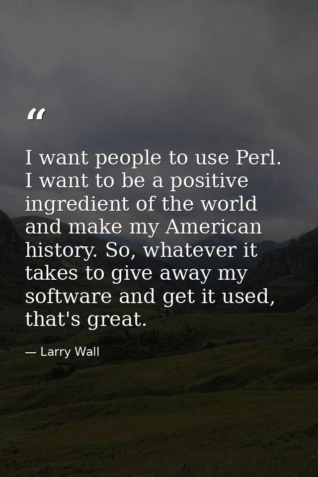 I want people to use Perl. I want to be a positive ingredient of the world and make my American history. So, whatever it — Larry Wall