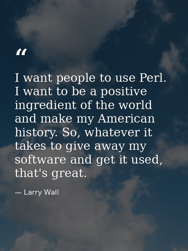 I want people to use Perl. I want to be a positive ingredient of the world and make my American history. So, whatever it — Larry Wall