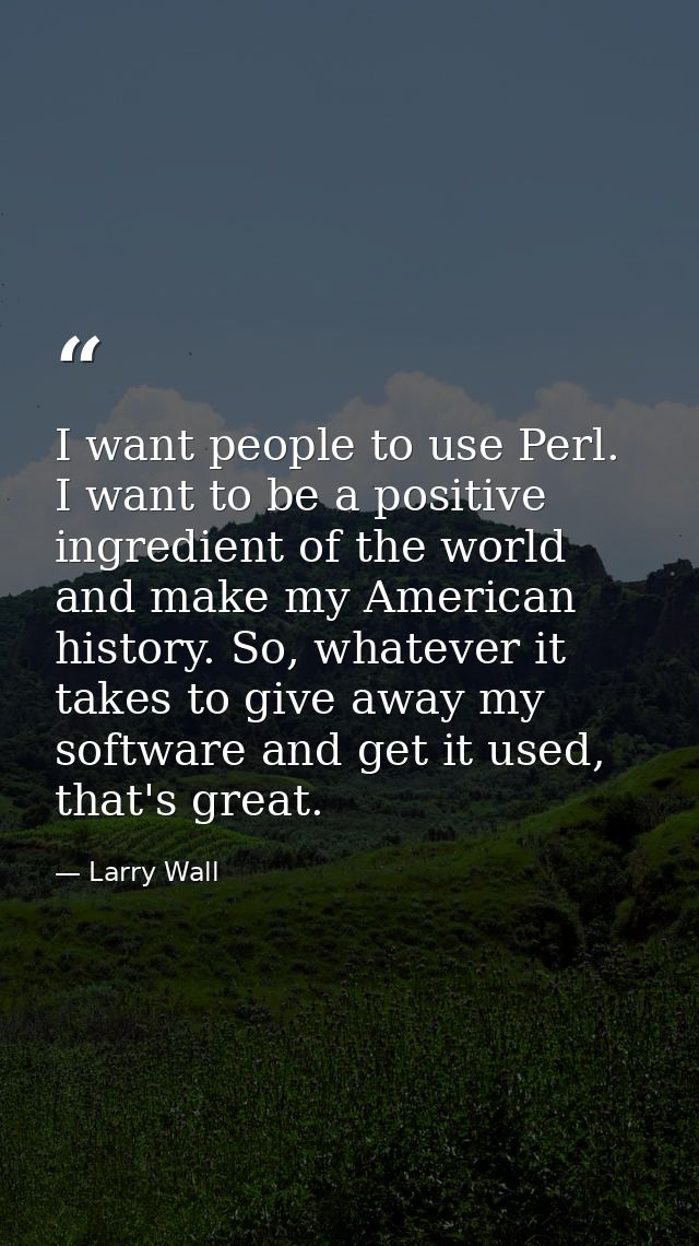 I want people to use Perl. I want to be a positive ingredient of the world and make my American history. So, whatever it — Larry Wall