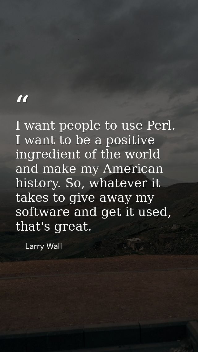 I want people to use Perl. I want to be a positive ingredient of the world and make my American history. So, whatever it — Larry Wall