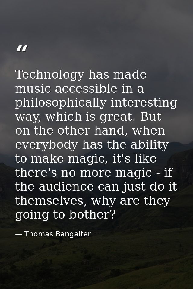 Technology has made music accessible in a philosophically interesting way, which is great. But on the other hand, when e — Thomas Bangalter