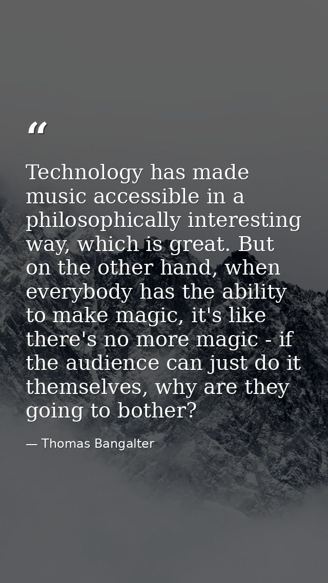 Technology has made music accessible in a philosophically interesting way, which is great. But on the other hand, when e — Thomas Bangalter
