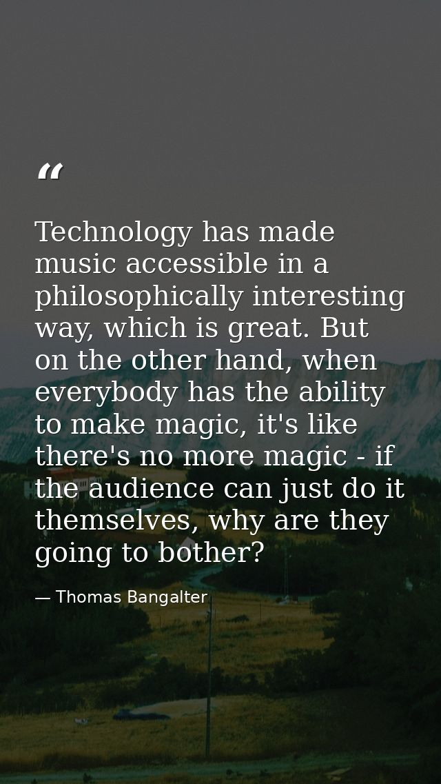 Technology has made music accessible in a philosophically interesting way, which is great. But on the other hand, when e — Thomas Bangalter