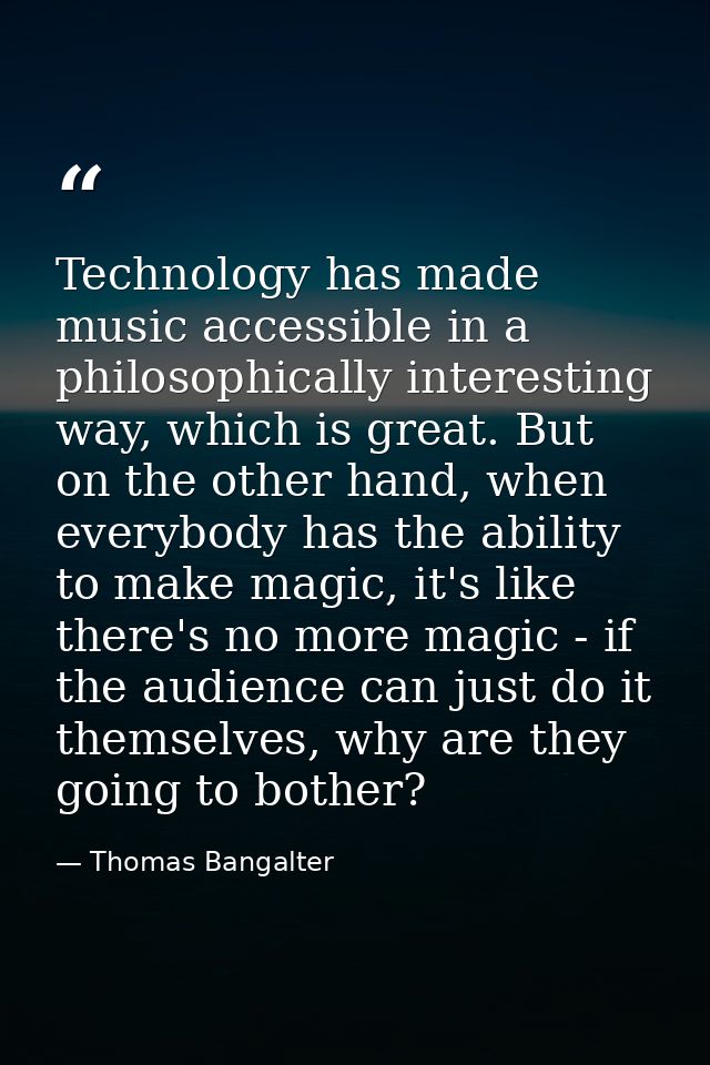 Technology has made music accessible in a philosophically interesting way, which is great. But on the other hand, when e — Thomas Bangalter