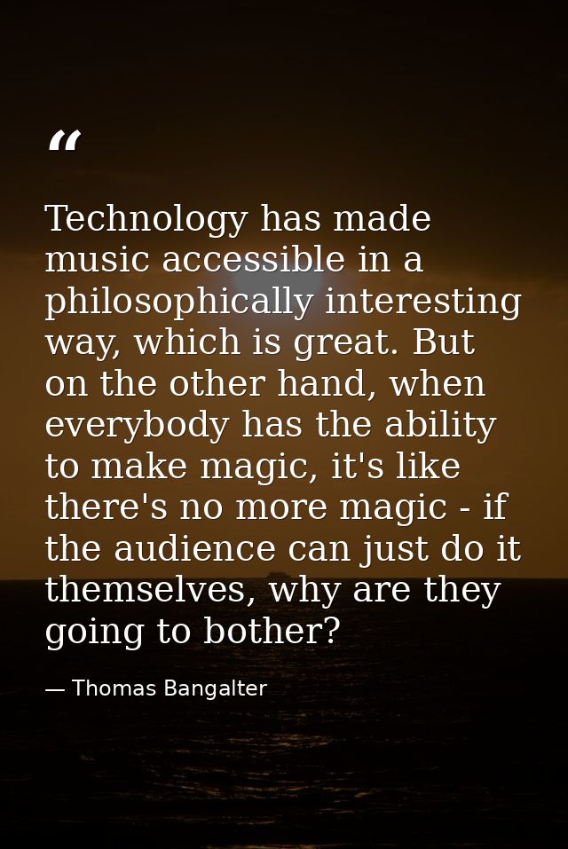 Technology has made music accessible in a philosophically interesting way, which is great. But on the other hand, when e — Thomas Bangalter