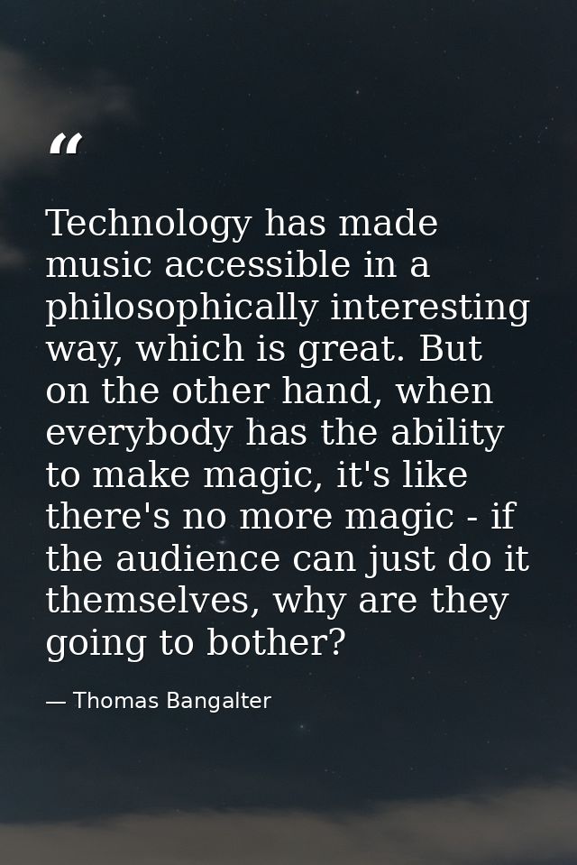 Technology has made music accessible in a philosophically interesting way, which is great. But on the other hand, when e — Thomas Bangalter