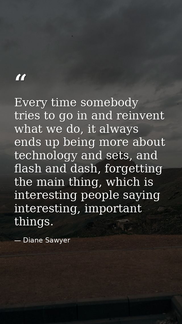 Every time somebody tries to go in and reinvent what we do, it always ends up being more about technology and sets, and  — Diane Sawyer