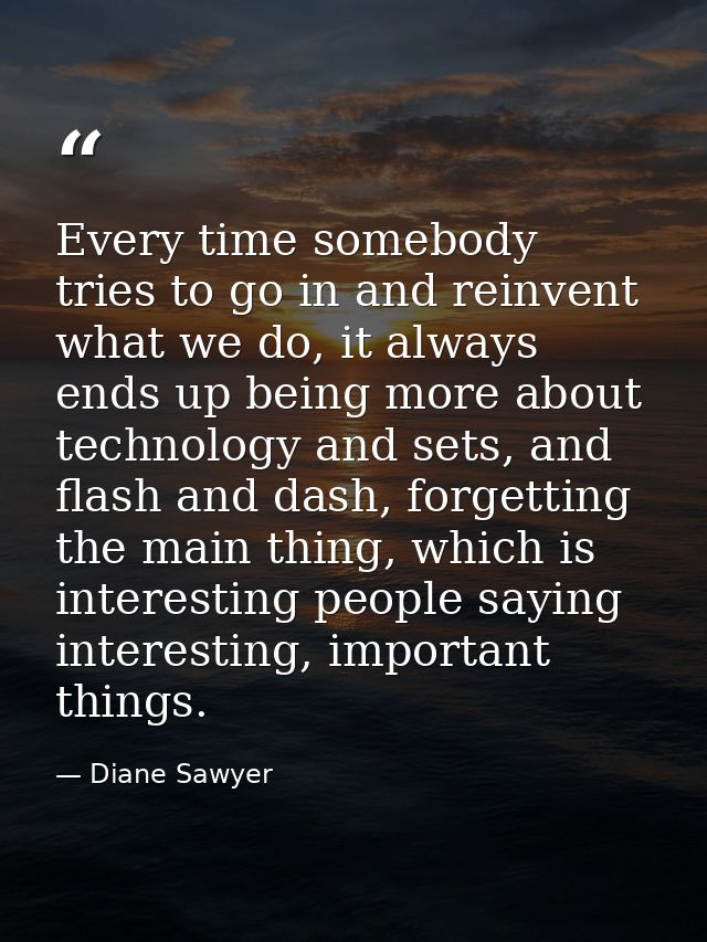 Every time somebody tries to go in and reinvent what we do, it always ends up being more about technology and sets, and  — Diane Sawyer