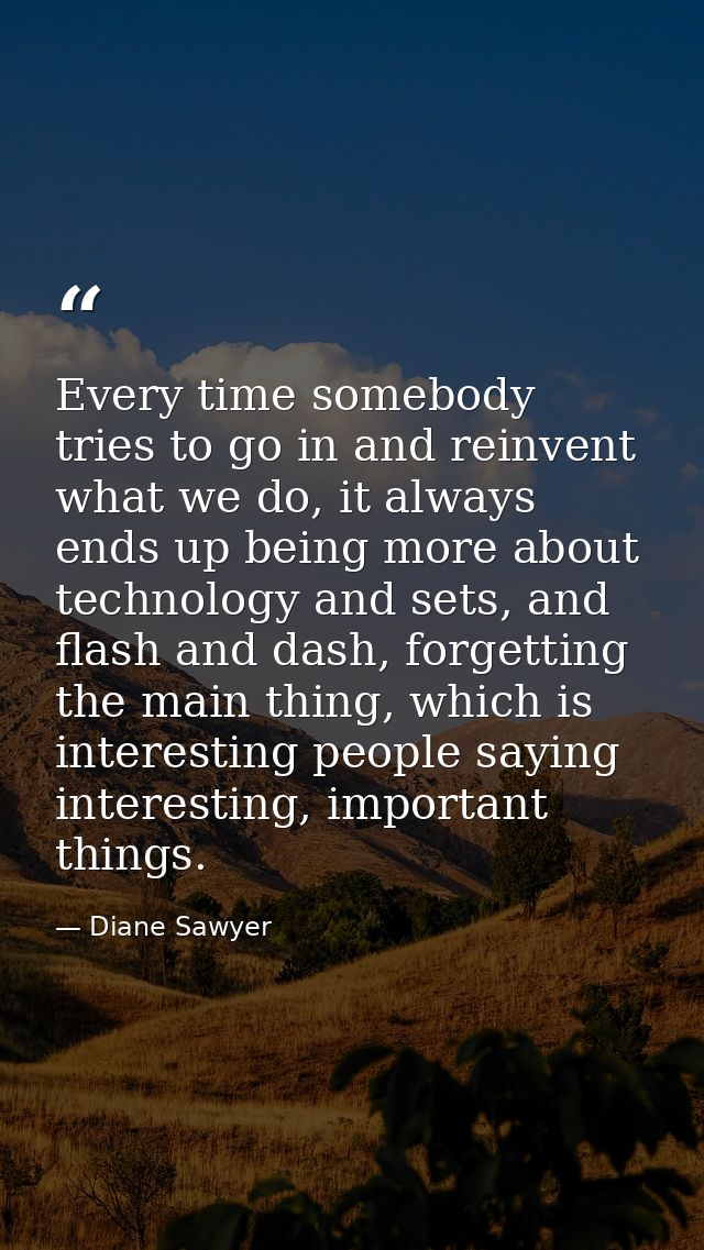 Every time somebody tries to go in and reinvent what we do, it always ends up being more about technology and sets, and  — Diane Sawyer