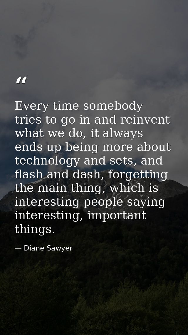 Every time somebody tries to go in and reinvent what we do, it always ends up being more about technology and sets, and  — Diane Sawyer