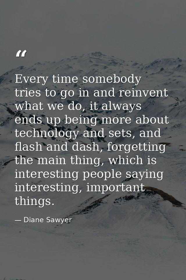 Every time somebody tries to go in and reinvent what we do, it always ends up being more about technology and sets, and  — Diane Sawyer