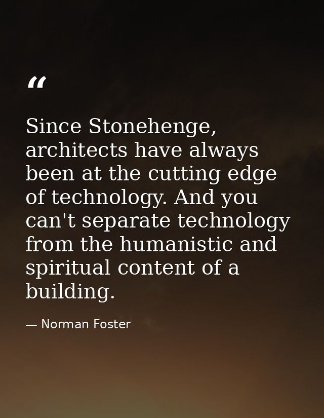 Since Stonehenge, architects have always been at the cutting edge of technology. And you can't separate technology from  — Norman Foster