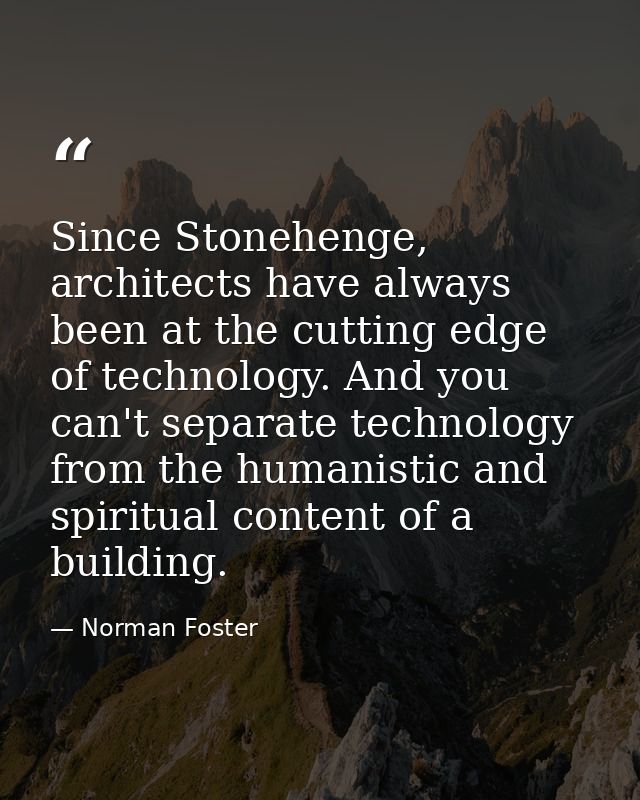 Since Stonehenge, architects have always been at the cutting edge of technology. And you can't separate technology from  — Norman Foster