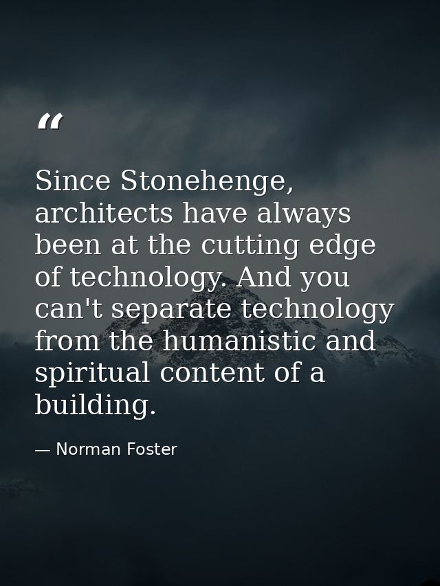 Since Stonehenge, architects have always been at the cutting edge of technology. And you can't separate technology from  — Norman Foster