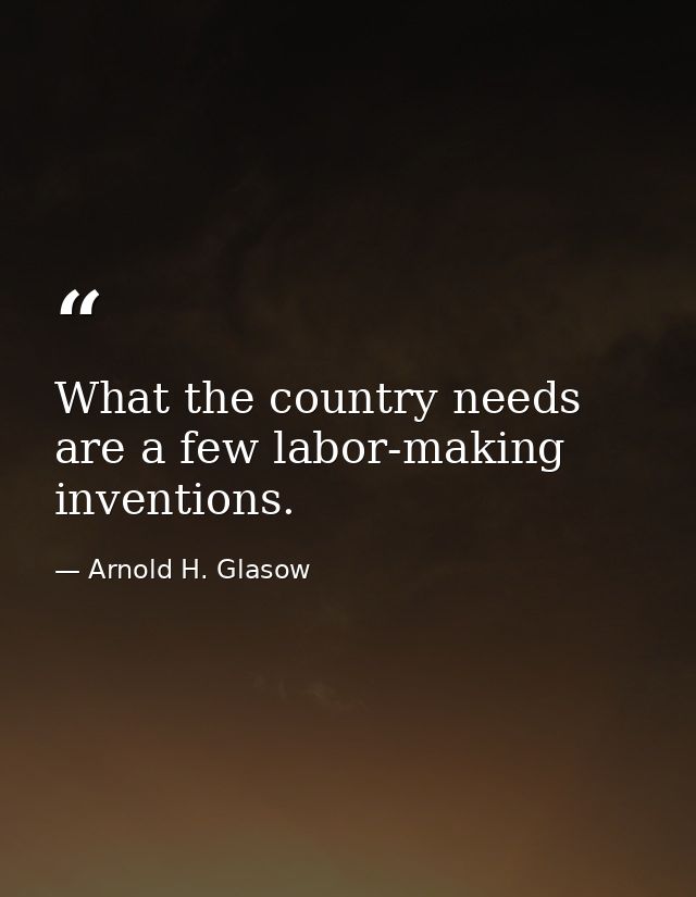 What the country needs are a few labor-making inventions. — Arnold H. Glasow