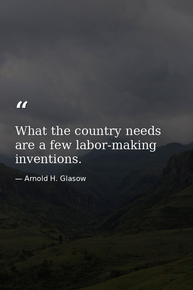 What the country needs are a few labor-making inventions. — Arnold H. Glasow