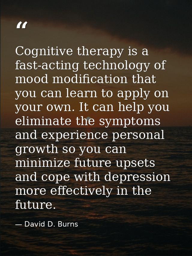 Cognitive therapy is a fast-acting technology of mood modification that you can learn to apply on your own. It can help  — David D. Burns