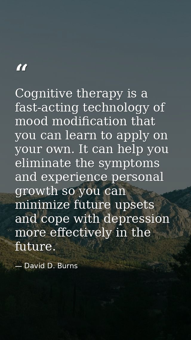 Cognitive therapy is a fast-acting technology of mood modification that you can learn to apply on your own. It can help  — David D. Burns