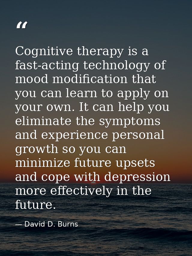 Cognitive therapy is a fast-acting technology of mood modification that you can learn to apply on your own. It can help  — David D. Burns