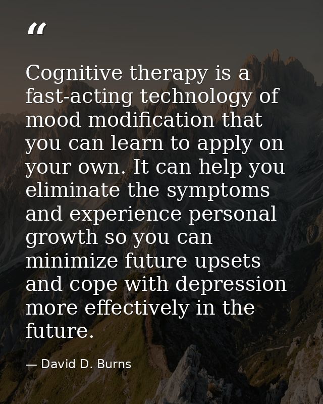 Cognitive therapy is a fast-acting technology of mood modification that you can learn to apply on your own. It can help  — David D. Burns