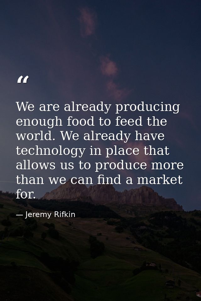 We are already producing enough food to feed the world. We already have technology in place that allows us to produce mo — Jeremy Rifkin