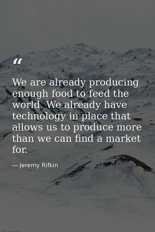 We are already producing enough food to feed the world. We already have technology in place that allows us to produce mo — Jeremy Rifkin