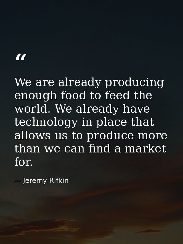 We are already producing enough food to feed the world. We already have technology in place that allows us to produce mo — Jeremy Rifkin