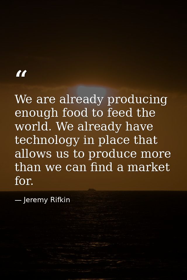 We are already producing enough food to feed the world. We already have technology in place that allows us to produce mo — Jeremy Rifkin