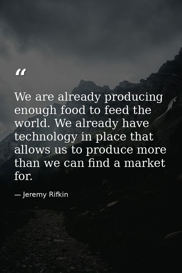 We are already producing enough food to feed the world. We already have technology in place that allows us to produce mo — Jeremy Rifkin