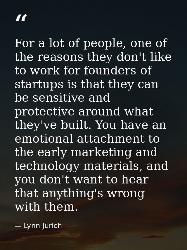 For a lot of people, one of the reasons they don't like to work for founders of startups is that they can be sensitive a — Lynn Jurich