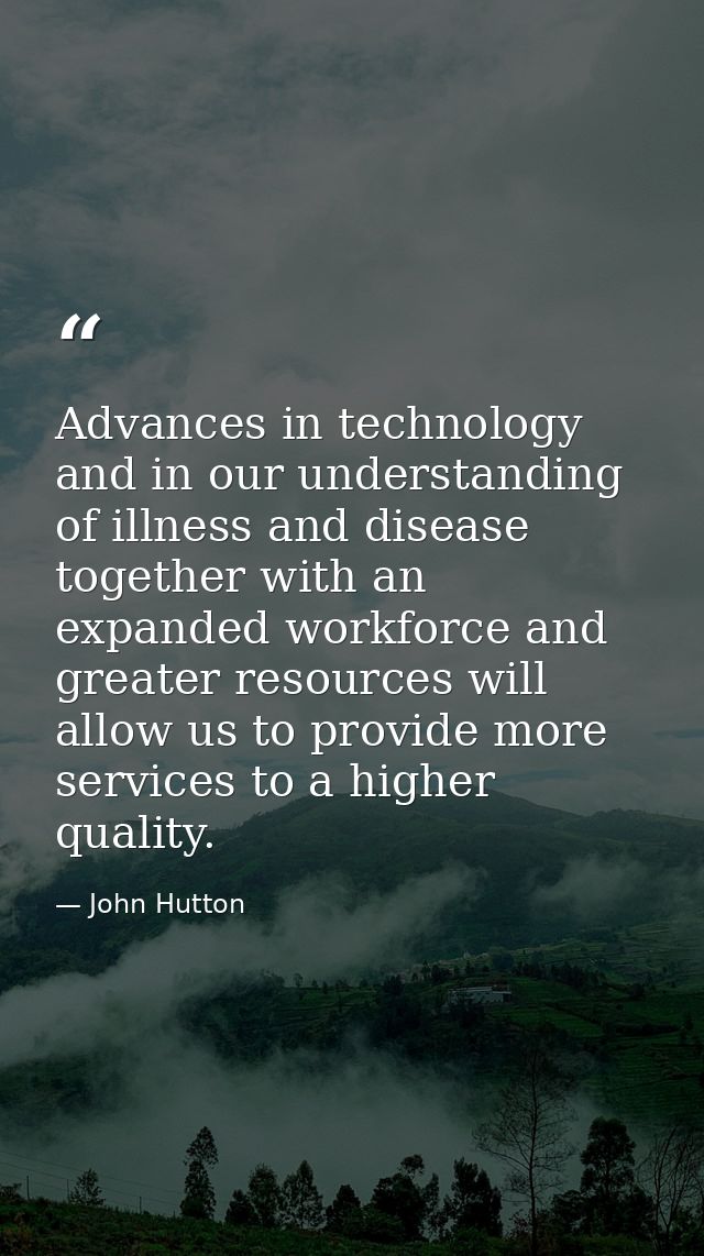 Advances in technology and in our understanding of illness and disease together with an expanded workforce and greater r — John Hutton