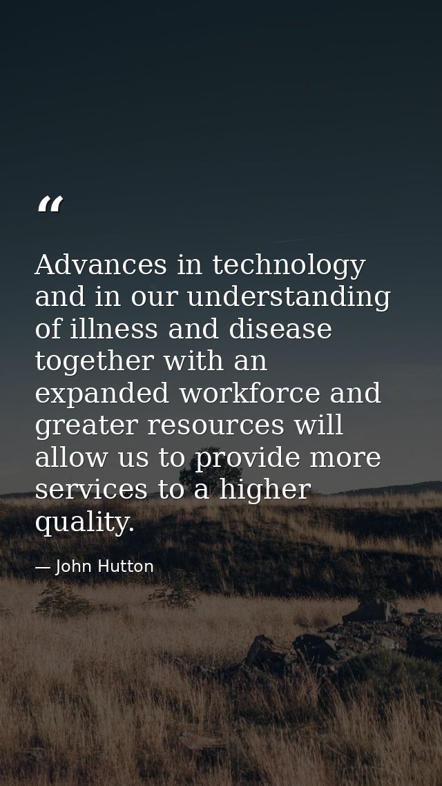 Advances in technology and in our understanding of illness and disease together with an expanded workforce and greater r — John Hutton
