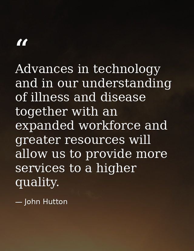 Advances in technology and in our understanding of illness and disease together with an expanded workforce and greater r — John Hutton