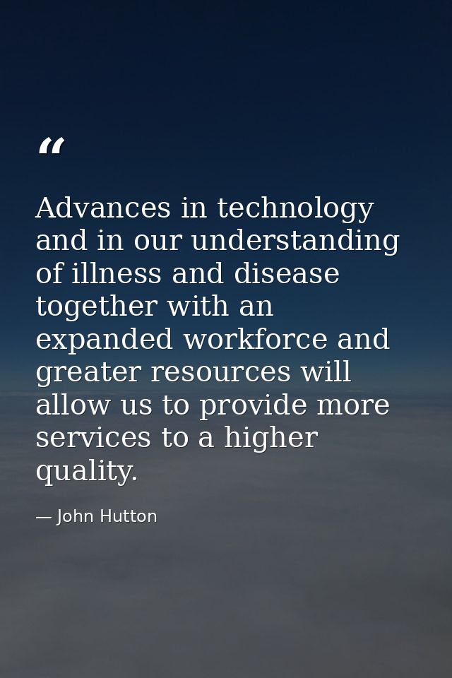 Advances in technology and in our understanding of illness and disease together with an expanded workforce and greater r — John Hutton