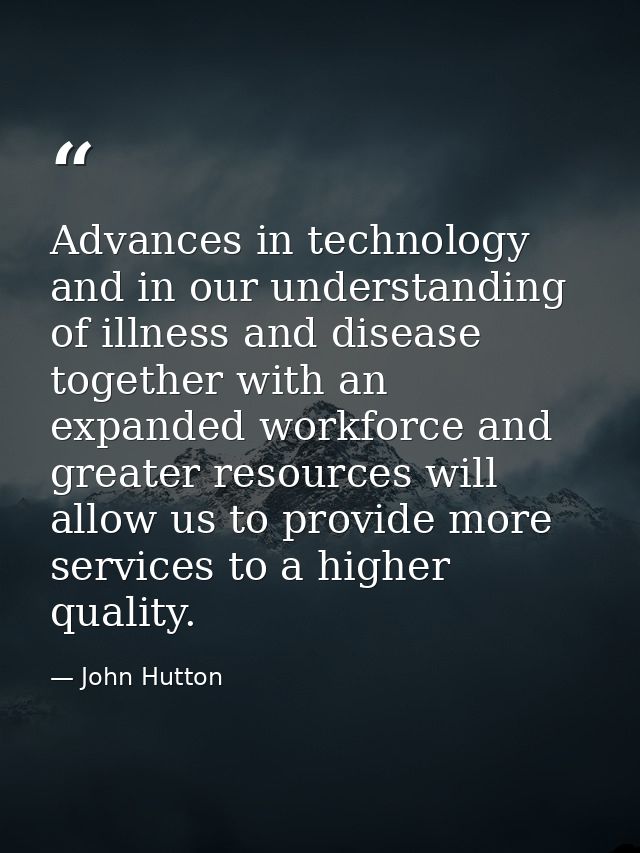 Advances in technology and in our understanding of illness and disease together with an expanded workforce and greater r — John Hutton