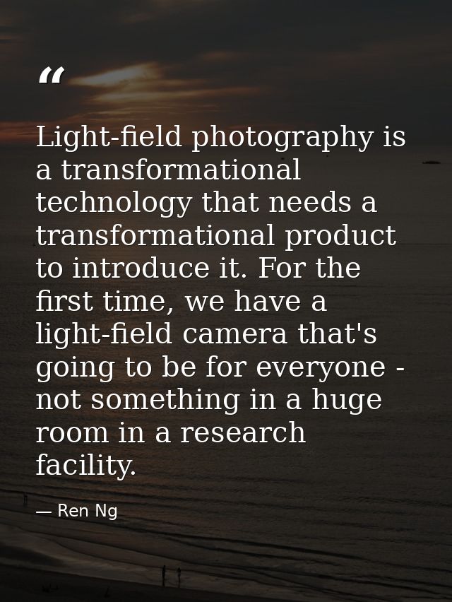 Light-field photography is a transformational technology that needs a transformational product to introduce it. For the  — Ren Ng