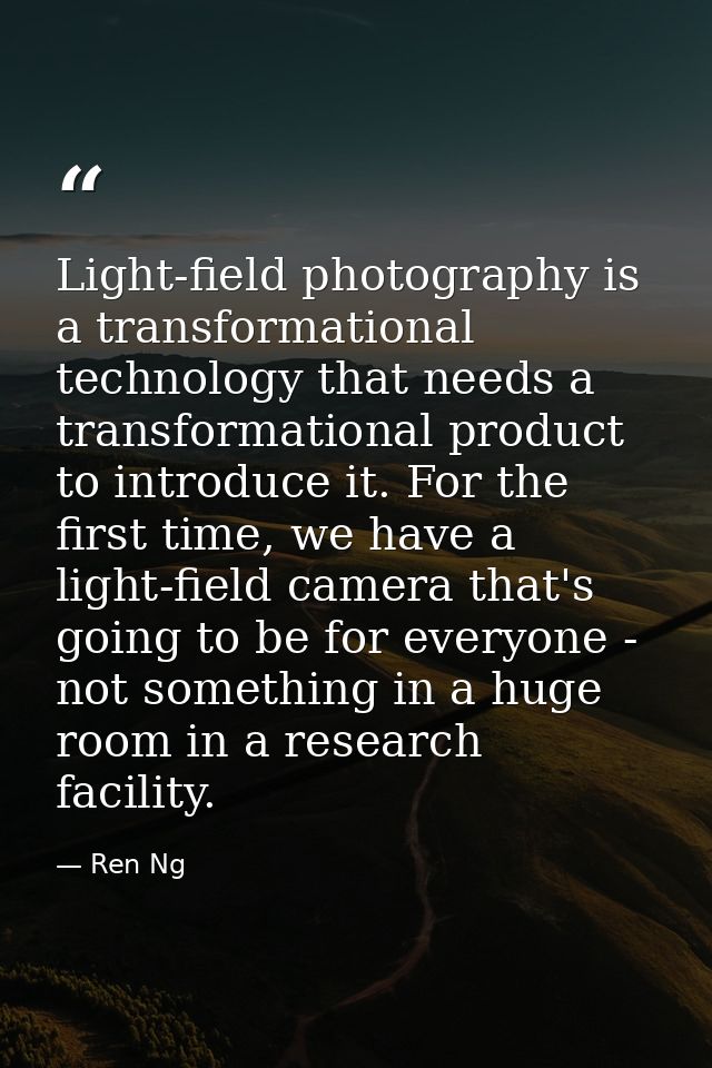 Light-field photography is a transformational technology that needs a transformational product to introduce it. For the  — Ren Ng