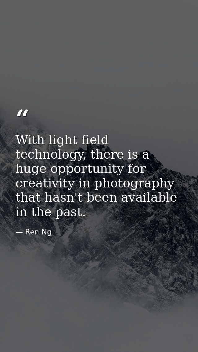With light field technology, there is a huge opportunity for creativity in photography that hasn't been available in the — Ren Ng
